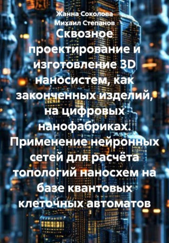 Михаил Степанов. Сквозное проектирование и изготовление 3D наносистем, как законченных изделий, на цифровых нанофабриках. Применение нейронных сетей для расчёта топологий наносхем на базе квантовых клеточных автоматов