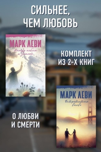 Марк Леви. Сильнее, чем любовь: Между небом и землей. Встретиться вновь