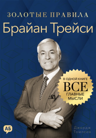 Брайан Трейси. Золотые правила. Все главные мысли в одной книге. Джордж Дж. Томпсон