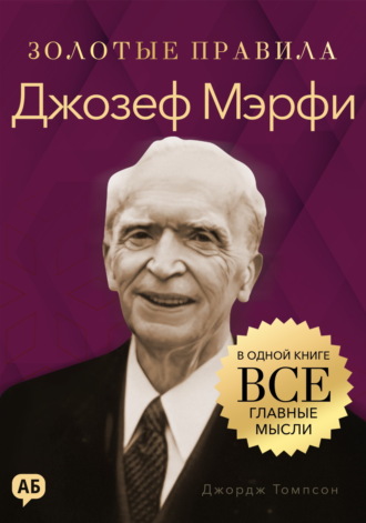 Джозеф Мэрфи. Золотые правила. Все главные мысли в одной книге. Джордж Дж. Томпсон