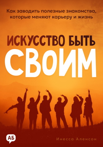 Искусство быть своим. Как заводить полезные знакомства, которые меняют карьеру и жизнь. Инесса Аленсон