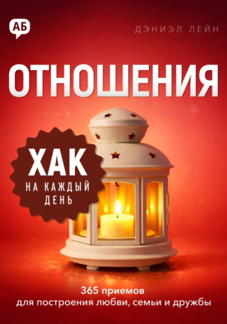 Хак на каждый день. Отношения. 365 приёмов для построения любви, семьи и дружбы. Дэниэл Лейн