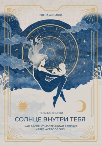 Елена Акимова. Солнце внутри тебя. Как раскрыть потенциал ребенка через астрологию