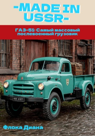 Диана Константиновна Флока. MADE in USSR: ГАЗ-51: Самый массовый послевоенный грузовик