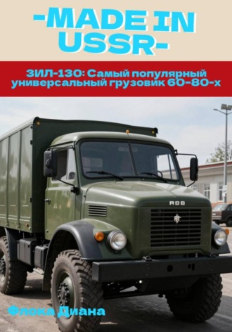 Диана Константиновна Флока. ЗИЛ-130: Самый популярный универсальный грузовик 60–80-х