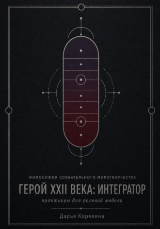 Дарья Корякина. Философия сознательного миротворчества. Герой XXII века: Интегратор.  Практикум для ролевой модели