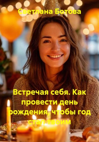 Светлана Ботова. Встречая себя. Как провести день рождения, чтобы год стал твоим