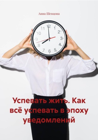 Анна Александровна Шевцова. Успевать жить. Как всё успевать в эпоху уведомлений