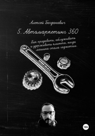 Алексей Богданович. 5. Автомаркетинг 360. Как продавать, обслуживать и удерживать клиента, когда машина стала гаджетом