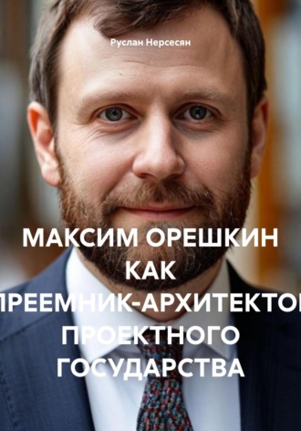 Руслан Нерсесян. МАКСИМ ОРЕШКИН КАК ПРЕЕМНИК-АРХИТЕКТОР ПРОЕКТНОГО ГОСУДАРСТВА
