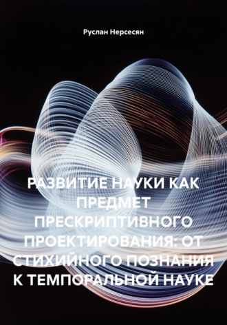 Руслан Нерсесян. РАЗВИТИЕ НАУКИ КАК ПРЕДМЕТ ПРЕСКРИПТИВНОГО ПРОЕКТИРОВАНИЯ: ОТ СТИХИЙНОГО ПОЗНАНИЯ К ТЕМПОРАЛЬНОЙ НАУКЕ