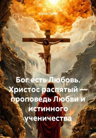 Юрий Гурин. Бог есть Любовь. Христос распятый — проповедь Любви и истинного ученичества
