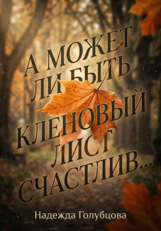 Надежда Голубцова. А может ли быть кленовый лист счастлив...