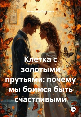 Александр Платонов. Клетка с золотыми прутьями: почему мы боимся быть счастливыми