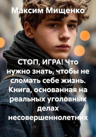 СТОП, ИГРА! Что нужно знать, чтобы не сломать себе жизнь. Книга, основанная на реальных уголовных делах несовершеннолетних. 