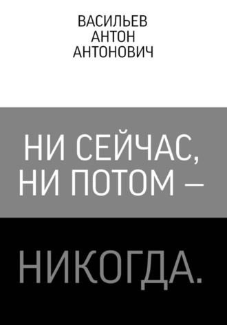 Антон Васильев. Ни сейчас, ни потом — никогда
