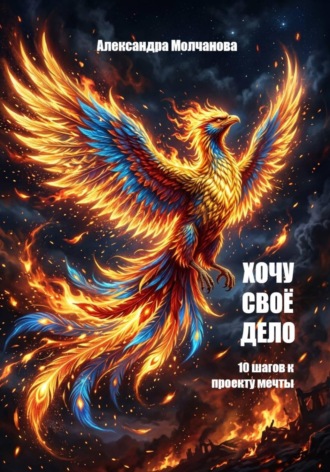 Александра Геннадьевна Молчанова. Хочу свое дело: 10 шагов к проекту мечты