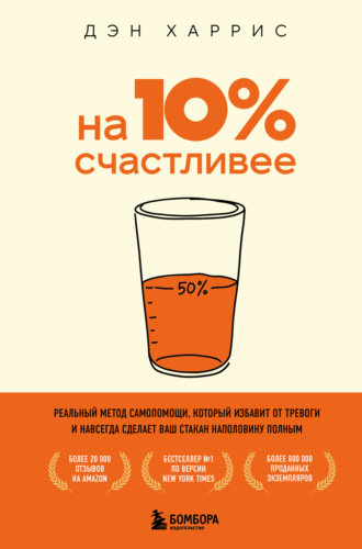 Дэн Харрис. На 10% счастливее. Реальный метод самопомощи, который избавит от тревоги и навсегда сделает ваш стакан наполовину полным