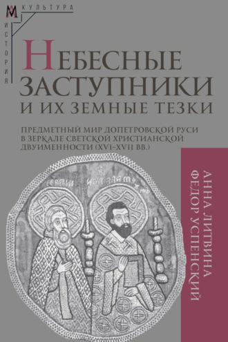Ф. Б. Успенский. Небесные заступники и их земные тезки. Предметный мир допетровской Руси в зеркале светской христианской двуименности (XVI–XVII вв.)