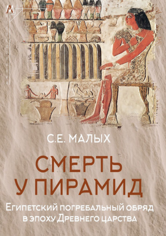 С. Е. Малых. Смерть у пирамид. Египетский погребальный обряд в эпоху Древнего царства