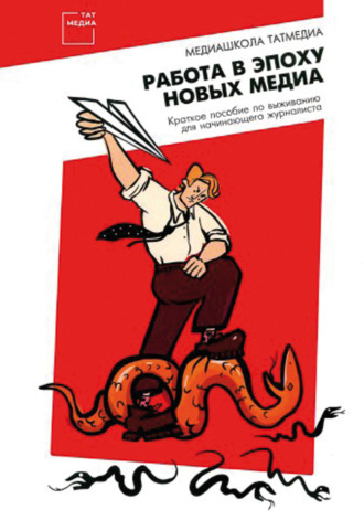 Работа в эпоху новых медиа. Краткое пособие по выживанию для начинающего журналиста. Александр Третьяков
