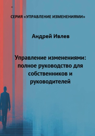 Андрей Геннадьевич Ивлев. Управление изменениями: полное руководство для собственников и руководителей
