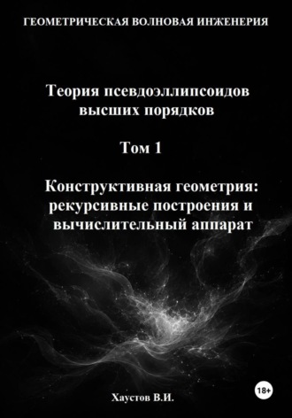 Владимир Хаустов. Геометрическая Волновая Инженерия. Теория псевдоэллипсоидов высших порядков. Том 1. Конструктивная геометрия: рекурсивные построения и вычислительный аппарат