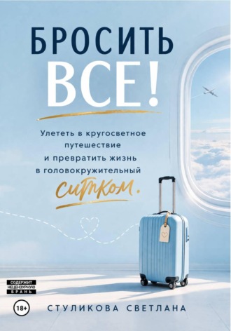 Светлана Стуликова. Бросить Всё! Улететь в кругосветное путешествие и превратить жизнь в головокружительный ситком