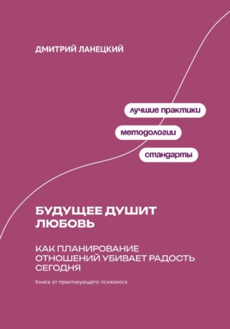 Дмитрий Ланецкий. Будущее душит любовь: Как планирование отношений убивает радость сегодня
