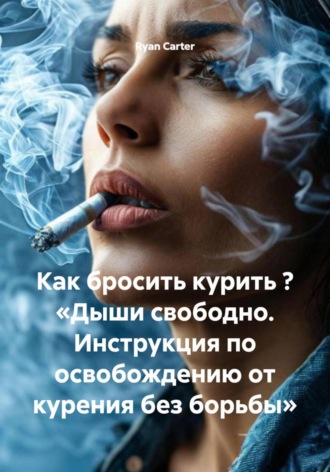 Как бросить курить ? «Дыши свободно. Инструкция по освобождению от курения без борьбы». Ryan Carter