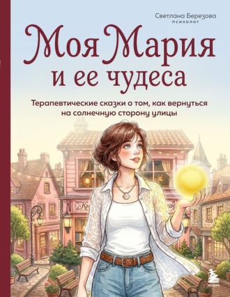 Светлана Березова. Моя Мария и ее чудеса. Терапевтические сказки о том, как вернуться на солнечную сторону улицы