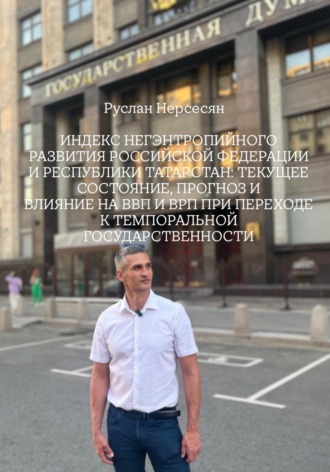 Руслан Нерсесян. ИНДЕКС НЕГЭНТРОПИЙНОГО РАЗВИТИЯ РОССИЙСКОЙ ФЕДЕРАЦИИ И РЕСПУБЛИКИ ТАТАРСТАН: ТЕКУЩЕЕ СОСТОЯНИЕ, ПРОГНОЗ И ВЛИЯНИЕ НА ВВП И ВРП ПРИ ПЕРЕХОДЕ К ТЕМПОРАЛЬНОЙ ГОСУДАРСТВЕННОСТИ