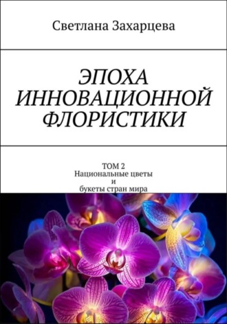 Светлана Захарцева. Том 2 «Национальные цветы и букеты стран мира» Эпоха инновационной флористики