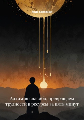 Лада Бережная. Алхимия спасибо: превращаем трудности в ресурсы за пять минут
