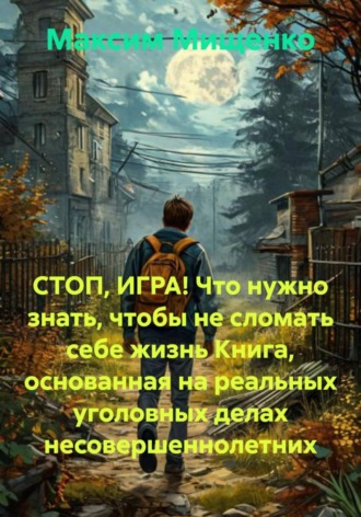 СТОП, ИГРА! Что нужно знать, чтобы не сломать себе жизнь Книга, основанная на реальных уголовных делах несовершеннолетних. Максим Мищенко