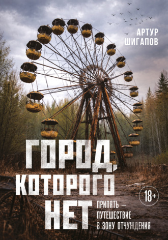 Артур Шигапов. Город, которого нет. Припять – путешествие в зону отчуждения