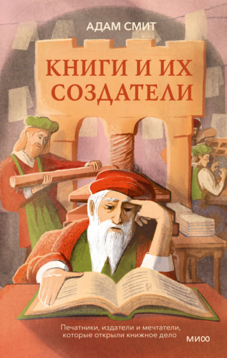 Адам Смит. Книги и их создатели. Печатники, издатели и мечтатели, которые открыли книжное дело