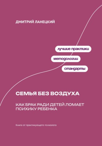 Дмитрий Ланецкий. Семья без воздуха: Как брак ради детей ломает психику ребенка
