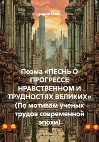 Сергей Котов. Поэма «Песнь о прогрессе нравственном и трудностях великих» (По мотивам ученых трудов современной эпохи)