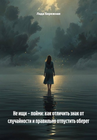Лада Бережная. Не ищи – пойми: как отличить знак от случайности и правильно отпустить оберег