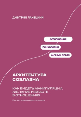 Дмитрий Ланецкий. Архитектура соблазна: Как видеть манипуляции, желание и власть в отношениях