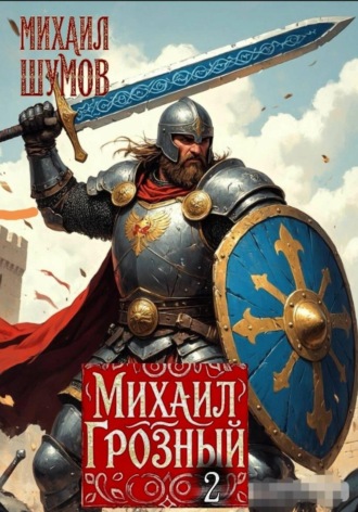 Михаил Шумов. Михаил Грозный. Сын великого богатыря. Часть 2