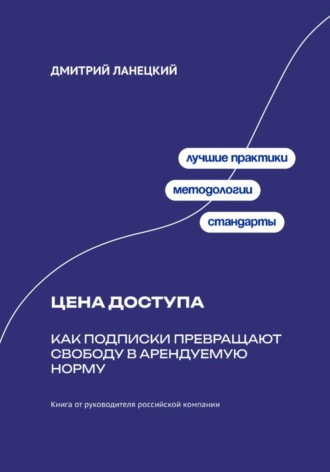Дмитрий Ланецкий. Цена доступа: Как подписки превращают свободу в арендуемую норму