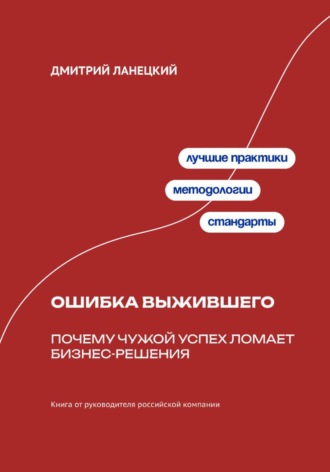 Дмитрий Ланецкий. Ошибка выжившего: Почему чужой успех ломает бизнес-решения