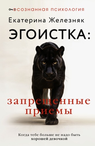 Екатерина Железняк. Эгоистка: запрещенные приемы. Когда тебе больше не надо быть хорошей девочкой