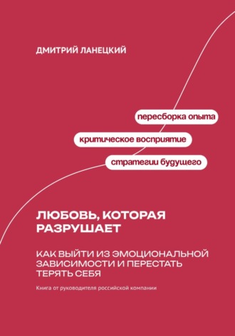 Дмитрий Ланецкий. Любовь, которая разрушает: Как выйти из эмоциональной зависимости и перестать терять себя