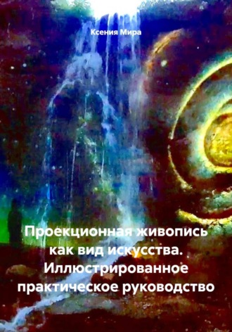 Ксения Мира. Проекционная живопись как вид искусства. Иллюстрированное практическое руководство