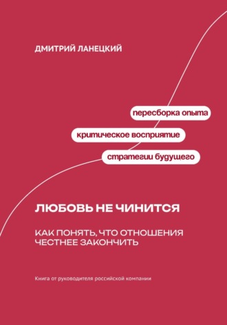 Дмитрий Ланецкий. Любовь не чинится: Как понять, что отношения честнее закончить