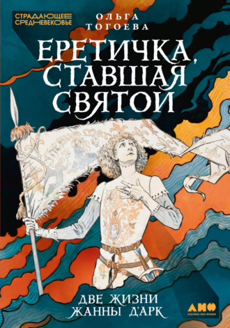 Ольга Тогоева. Еретичка, ставшая святой: Две жизни Жанны д’Арк