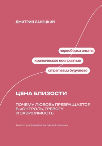 Дмитрий Ланецкий. Цена близости: почему любовь превращается в контроль, тревогу и зависимость